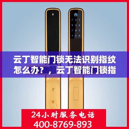 云丁智能门锁无法识别指纹怎么办？，云丁智能门锁指纹无法识别问题解析与解决方案