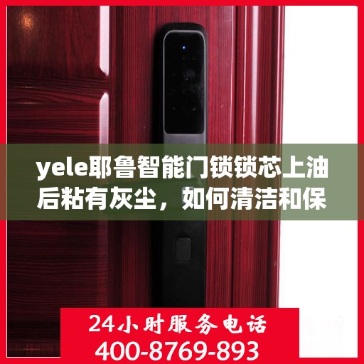 yele耶鲁智能门锁锁芯上油后粘有灰尘，如何清洁和保养耶路斯智能门锁的锁芯以保持其顺畅开启