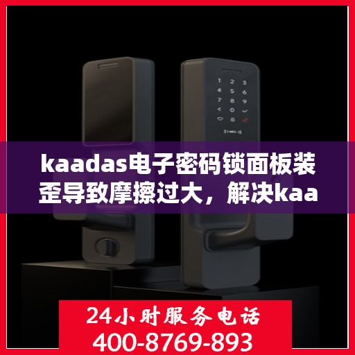 kaadas电子密码锁面板装歪导致摩擦过大，解决kaadas电子密码锁面板装歪引发的摩擦问题