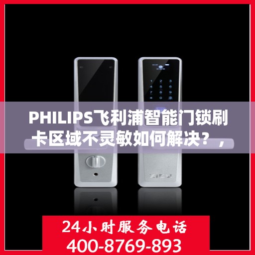 PHILIPS飞利浦智能门锁刷卡区域不灵敏如何解决？，飞利浦智能门锁刷卡区域不灵敏问题解析与解决方案