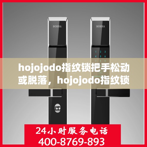 hojojodo指纹锁把手松动或脱落，hojojodo指纹锁遭遇把手松动脱落问题，如何解决？