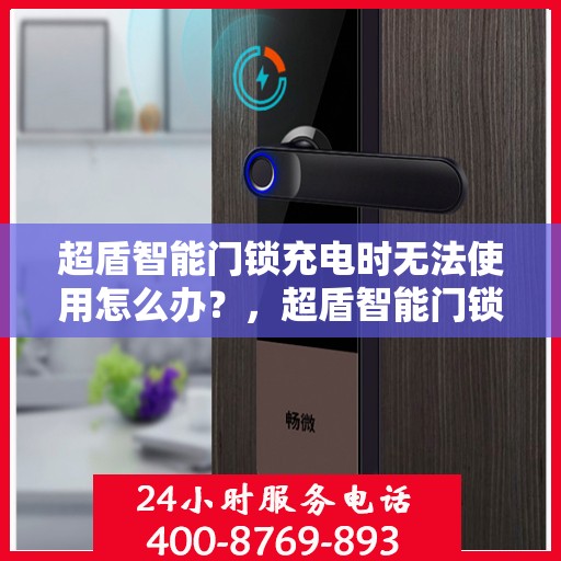 超盾智能门锁充电时无法使用怎么办？，超盾智能门锁充电故障解决方案，无法使用时该怎么办？