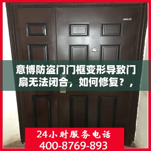 意博防盗门门框变形导致门扇无法闭合，如何修复？，意博防盗门门框变形修复指南，解决门扇无法闭合问题