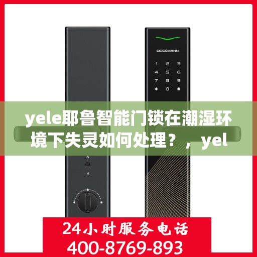 yele耶鲁智能门锁在潮湿环境下失灵如何处理？，yele耶鲁智能门锁在潮湿环境中失灵的故障排除方法