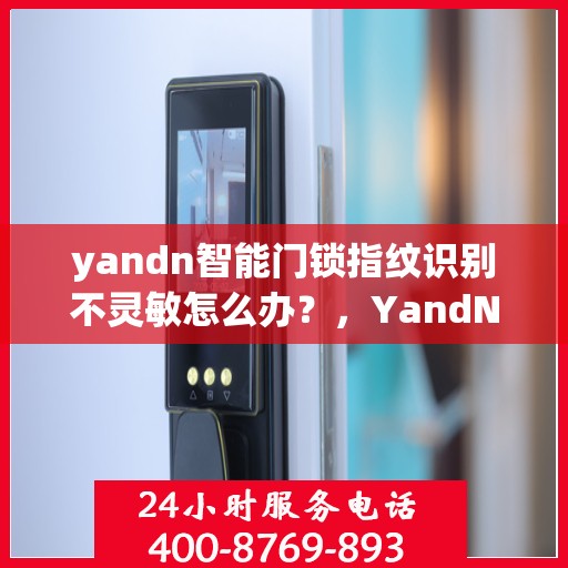 yandn智能门锁指纹识别不灵敏怎么办？，YandN智能门锁指纹识别问题解决方案