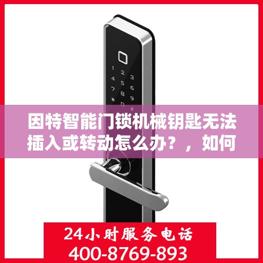 因特智能门锁机械钥匙无法插入或转动怎么办？，如何解决因特智能门锁机械钥匙无法插入或转动的问题