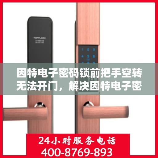 因特电子密码锁前把手空转无法开门，解决因特电子密码锁前把手空转难题的解决方案