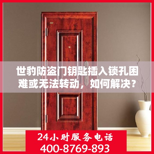 世豹防盗门钥匙插入锁孔困难或无法转动，如何解决？，世豹防盗门钥匙插入困难及无法转动问题解决方案