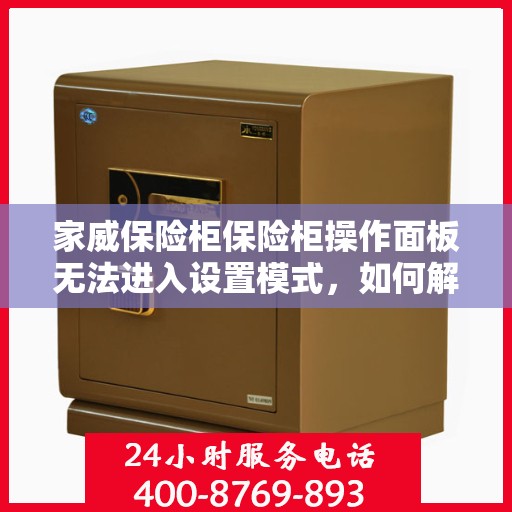 家威保险柜保险柜操作面板无法进入设置模式，如何解决？，家威保险柜操作面板无法进入设定模式，解决步骤与方案全解析