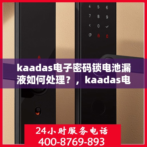 kaadas电子密码锁电池漏液如何处理？，kaadas电子密码锁电池漏液的应急处理方法