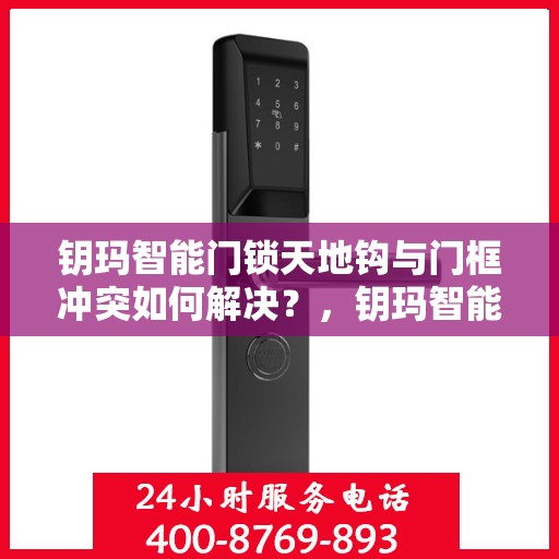 钥玛智能门锁天地钩与门框冲突如何解决？，钥玛智能门锁天地钩与门框冲突问题详解及解决方案