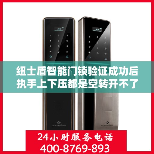 纽士盾智能门锁验证成功后执手上下压都是空转开不了门怎么办？，纽士盾智能门锁验证成功后执手空转，如何解开门锁难题？