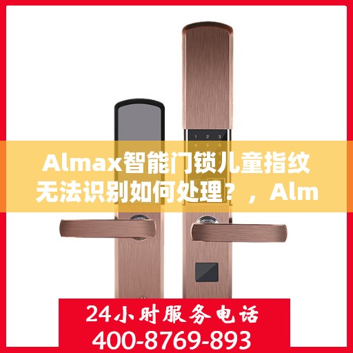 Almax智能门锁儿童指纹无法识别如何处理？，Almax智能门锁儿童指纹识别问题解决方案指南
