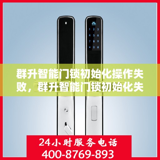 群升智能门锁初始化操作失败，群升智能门锁初始化失败的常见解决方法与步骤