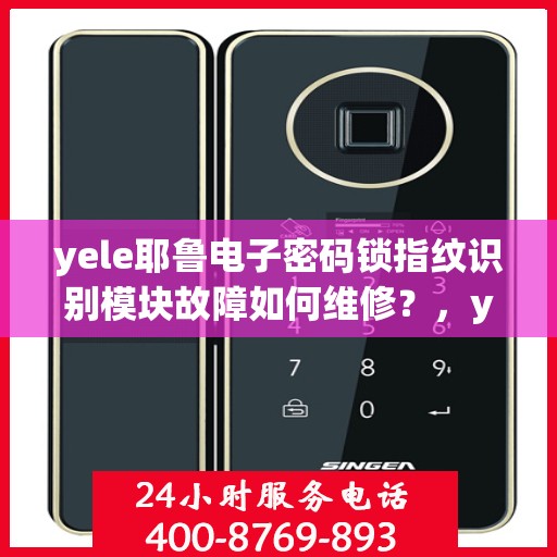yele耶鲁电子密码锁指纹识别模块故障如何维修？，yele耶鲁电子密码锁指纹识别模块故障的排查与修复方法