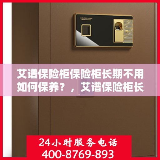 艾谱保险柜保险柜长期不用如何保养？，艾谱保险柜长期未使用保养攻略，如何妥善维护您的安全宝藏？