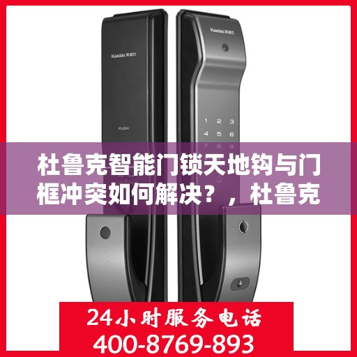 杜鲁克智能门锁天地钩与门框冲突如何解决？，杜鲁克智能门锁天地钩与门框冲突解决方案探讨