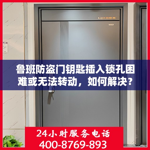鲁班防盗门钥匙插入锁孔困难或无法转动，如何解决？，鲁班防盗门钥匙插入困难及无法转动问题解析与解决方案