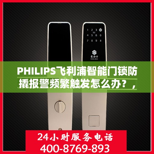 PHILIPS飞利浦智能门锁防撬报警频繁触发怎么办？，飞利浦智能门锁防撬报警频繁触发问题解析与解决方案