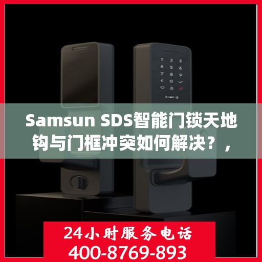 Samsun SDS智能门锁天地钩与门框冲突如何解决？，解决Samsung SDS智能门锁天地钩与门框冲突的方法探讨