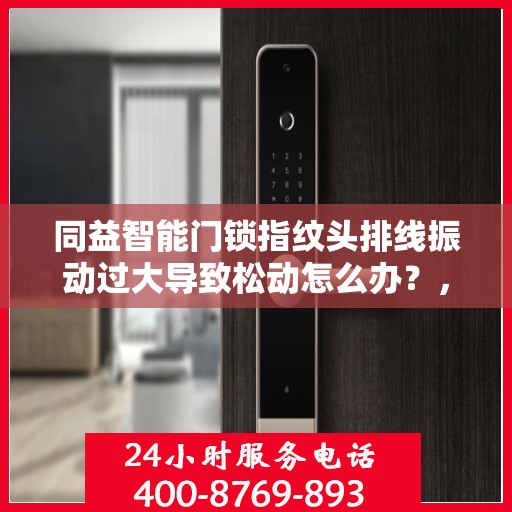 同益智能门锁指纹头排线振动过大导致松动怎么办？，同益智能门锁指纹头排线振动过大引发松动问题解析与解决方案