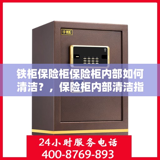 铁柜保险柜保险柜内部如何清洁？，保险柜内部清洁指南，铁柜保险柜的清洁方法与保养秘籍