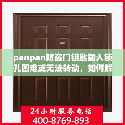 panpan防盗门钥匙插入锁孔困难或无法转动，如何解决？，解决Panpan防盗门钥匙插入锁孔困难及无法转动问题的方法