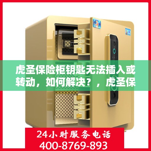虎圣保险柜钥匙无法插入或转动，如何解决？，虎圣保险柜锁匙插入与转动问题解决方案
