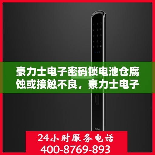 豪力士电子密码锁电池仓腐蚀或接触不良，豪力士电子密码锁，电池仓腐蚀与接触不良的解决方法