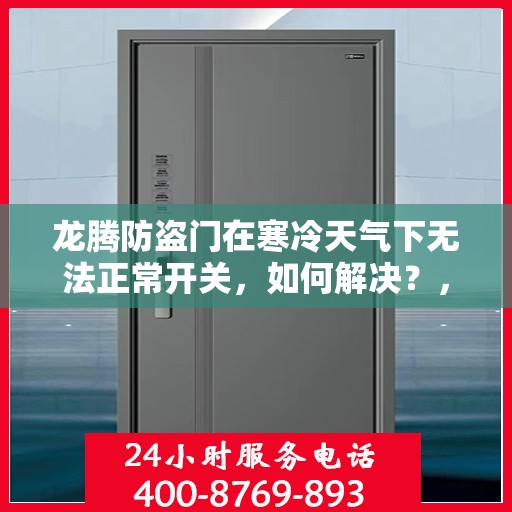 龙腾防盗门在寒冷天气下无法正常开关，如何解决？，龙腾防盗门寒天开关故障解析与解决方案