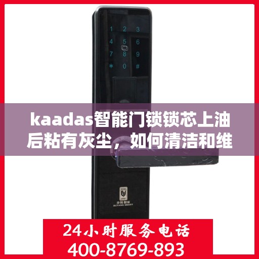 kaadas智能门锁锁芯上油后粘有灰尘，如何清洁和维护kaadas智能门锁的锁芯，去除灰尘和油污的方法详解