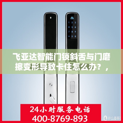 飞亚达智能门锁斜舌与门磨擦变形导致卡住怎么办？，飞亚达智能门锁斜舌变形卡住问题解析与解决方案