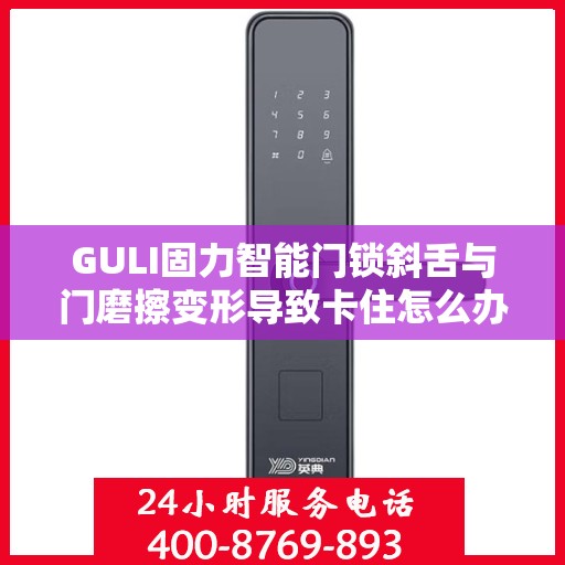GULI固力智能门锁斜舌与门磨擦变形导致卡住怎么办？，GULI固力智能门锁斜舌变形卡住问题解析与解决方案