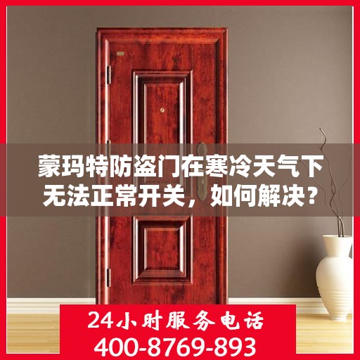 蒙玛特防盗门在寒冷天气下无法正常开关，如何解决？，蒙玛特防盗门寒天开关故障解析与解决方案