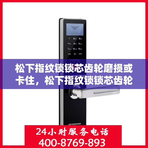 松下指纹锁锁芯齿轮磨损或卡住，松下指纹锁锁芯齿轮磨损或卡住的解决方案