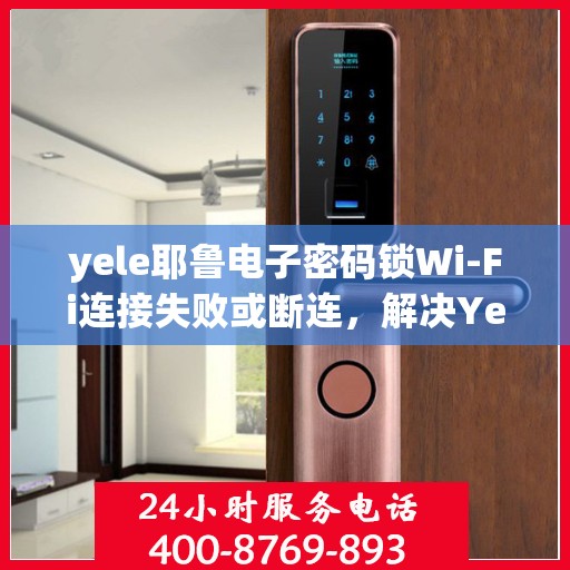 yele耶鲁电子密码锁Wi-Fi连接失败或断连，解决Yele耶鲁电子密码锁WiFi连接问题的步骤指南