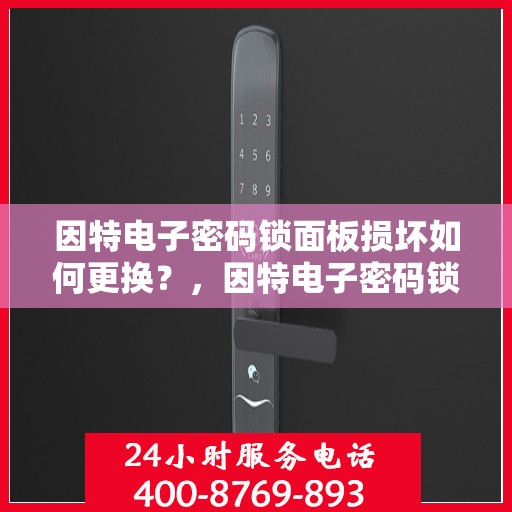 因特电子密码锁面板损坏如何更换？，因特电子密码锁面板损坏的更换方法详解