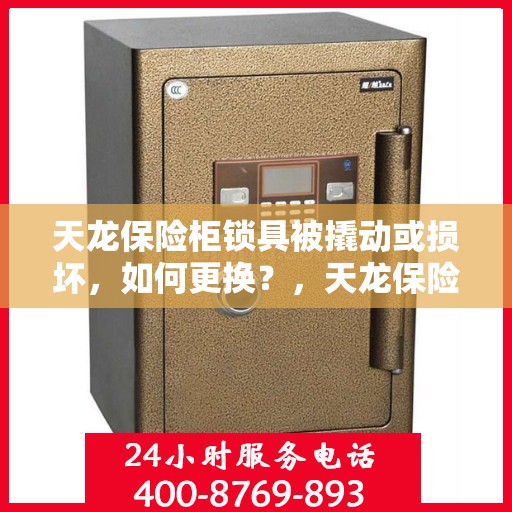 天龙保险柜锁具被撬动或损坏，如何更换？，天龙保险柜锁具更换指南，应对锁具被撬动或损坏的情况