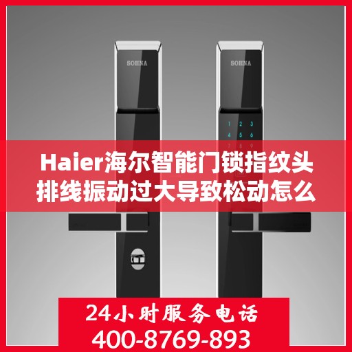 Haier海尔智能门锁指纹头排线振动过大导致松动怎么办？，Haier海尔智能门锁指纹头排线振动过大引发松动问题解析与解决方案
