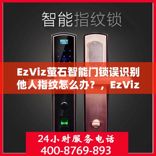 EzViz萤石智能门锁误识别他人指纹怎么办？，EzViz萤石智能门锁指纹误识别问题解决方案