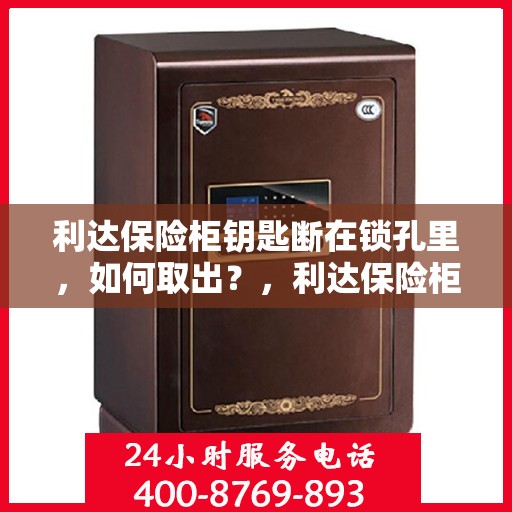 利达保险柜钥匙断在锁孔里，如何取出？，利达保险柜钥匙断裂锁孔内，应急取出攻略！