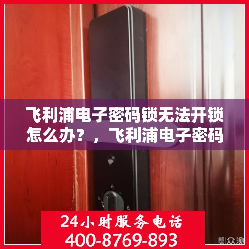 飞利浦电子密码锁无法开锁怎么办？，飞利浦电子密码锁无法正常开锁的解决方法