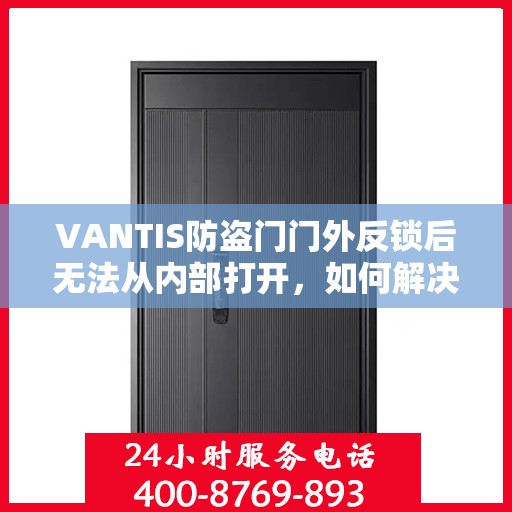 VANTIS防盗门门外反锁后无法从内部打开，如何解决？，VANTIS防盗门反锁外部锁定功能解析与内部解锁方法指南