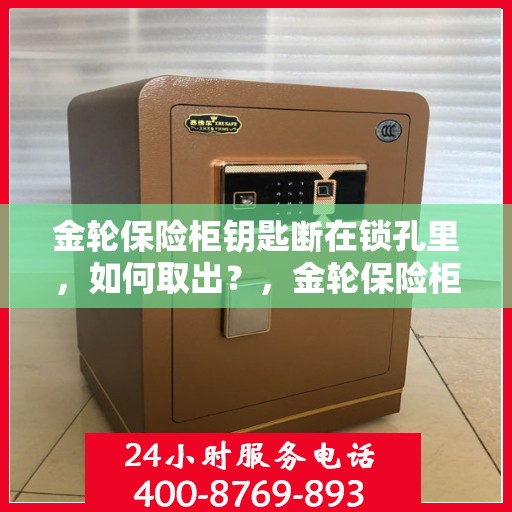 金轮保险柜钥匙断在锁孔里，如何取出？，金轮保险柜钥匙断裂锁孔内，紧急取出攻略！
