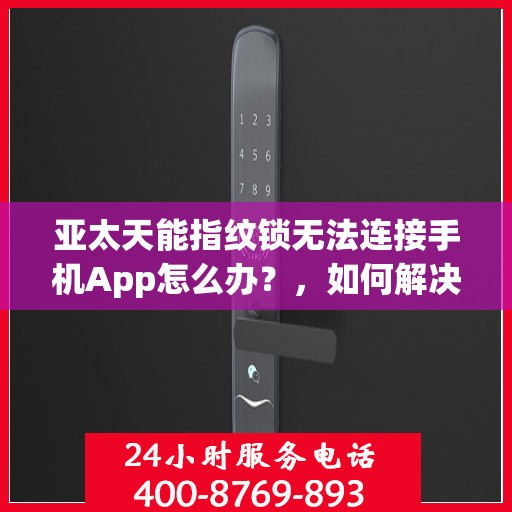亚太天能指纹锁无法连接手机App怎么办？，如何解决亚太天能指纹锁与手机App连接失败的问题？