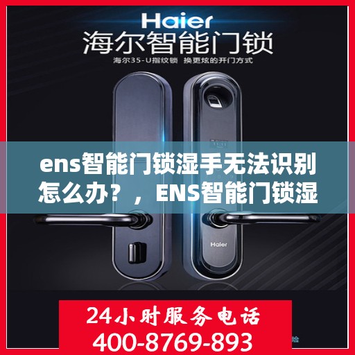 ens智能门锁湿手无法识别怎么办？，ENS智能门锁湿手识别故障解决方案