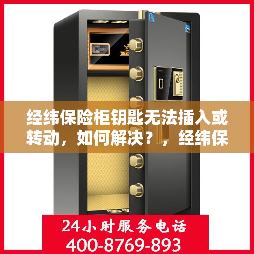 经纬保险柜钥匙无法插入或转动，如何解决？，经纬保险柜锁匙插入难题及转动故障解决方案指南