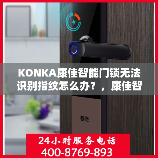 KONKA康佳智能门锁无法识别指纹怎么办？，康佳智能门锁指纹无法识别问题解决方法指南