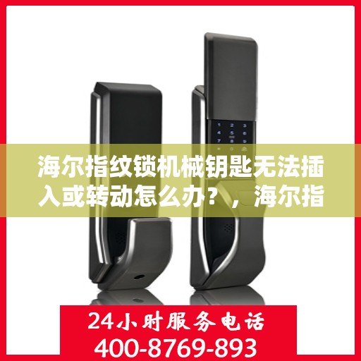 海尔指纹锁机械钥匙无法插入或转动怎么办？，海尔指纹锁无法使用解决方法大全