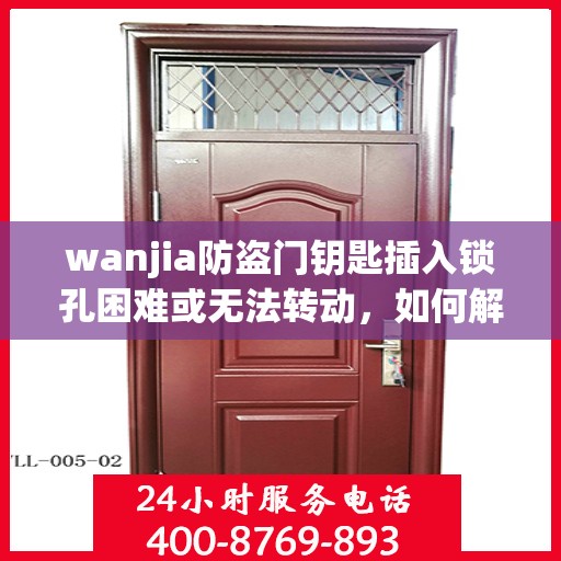 wanjia防盗门钥匙插入锁孔困难或无法转动，如何解决？，解决wanjia防盗门钥匙插入锁孔难题，轻松应对无法转动问题！